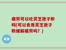 疲劳可以吃灵芝孢子粉吗(可以食用灵芝孢子粉缓解疲劳吗？)