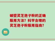 破壁灵芝孢子粉的正确服用方法？科学合理的灵芝孢子粉服用指南？
