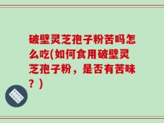 破壁灵芝孢子粉苦吗怎么吃(如何食用破壁灵芝孢子粉，是否有苦味？)