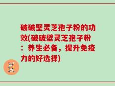 破破壁灵芝孢子粉的功效(破破壁灵芝孢子粉：养生必备，提升免疫力的好选择)
