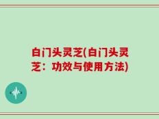 白门头灵芝(白门头灵芝：功效与使用方法)