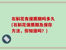 石斛花有保质期吗多久(石斛花保质期及保存方法，你知道吗？)