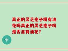 真正的灵芝孢子粉有油花吗真正的灵芝孢子粉是否含有油花？