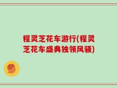 程灵芝花车游行(程灵芝花车盛典独领风骚)