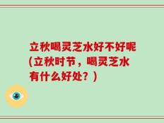 立秋喝灵芝水好不好呢(立秋时节，喝灵芝水有什么好处？)