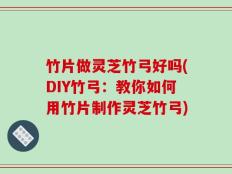 竹片做灵芝竹弓好吗(DIY竹弓：教你如何用竹片制作灵芝竹弓)