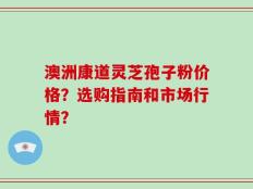 澳洲康道灵芝孢子粉价格？选购指南和市场行情？