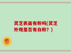 灵芝表面有粉吗(灵芝外观是否有白粉？)