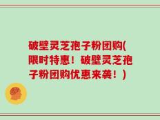 破壁灵芝孢子粉团购(限时特惠！破壁灵芝孢子粉团购优惠来袭！)