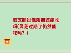 灵芝超过保质期还能吃吗(灵芝过期了仍然能吃吗？)