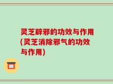 灵芝辟邪的功效与作用(灵芝消除邪气的功效与作用)