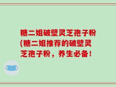 糖二姐破壁灵芝孢子粉(糖二姐推荐的破壁灵芝孢子粉，养生必备！