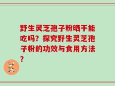 野生灵芝孢子粉晒干能吃吗？探究野生灵芝孢子粉的功效与食用方法？