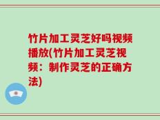 竹片加工灵芝好吗视频播放(竹片加工灵芝视频：制作灵芝的正确方法)