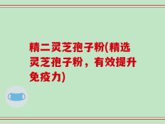 精二灵芝孢子粉(精选灵芝孢子粉，有效提升免疫力)