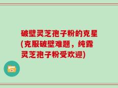破壁灵芝孢子粉的克星(克服破壁难题，纯露灵芝孢子粉受欢迎)