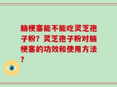 脑梗塞能不能吃灵芝孢子粉？灵芝孢子粉对脑梗塞的功效和使用方法？
