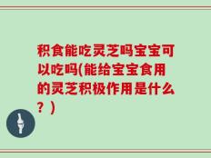 积食能吃灵芝吗宝宝可以吃吗(能给宝宝食用的灵芝积极作用是什么？)