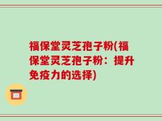 福保堂灵芝孢子粉(福保堂灵芝孢子粉：提升免疫力的选择)