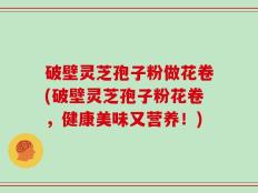 破壁灵芝孢子粉做花卷(破壁灵芝孢子粉花卷，健康美味又营养！)