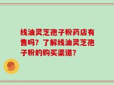 线油灵芝孢子粉药店有售吗？了解线油灵芝孢子粉的购买渠道？