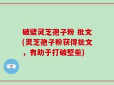 破壁灵芝孢子粉 批文(灵芝孢子粉获得批文，有助于打破壁垒)