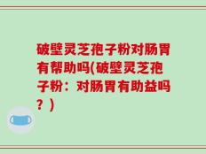 破壁灵芝孢子粉对肠胃有帮助吗(破壁灵芝孢子粉：对肠胃有助益吗？)