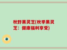 秋野黑灵芝(秋季黑灵芝：健康福利享受)