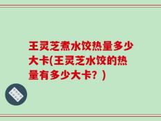 王灵芝煮水饺热量多少大卡(王灵芝水饺的热量有多少大卡？)