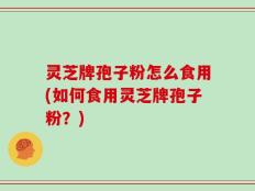灵芝牌孢子粉怎么食用(如何食用灵芝牌孢子粉？)