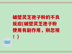 破壁灵芝孢子粉的不良反应(破壁灵芝孢子粉使用有副作用，别忽视！)