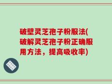 破壁灵芝孢子粉服法(破解灵芝孢子粉正确服用方法，提高吸收率)