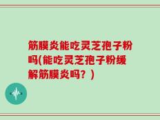 筋膜炎能吃灵芝孢子粉吗(能吃灵芝孢子粉缓解筋膜炎吗？)