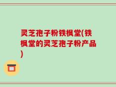 灵芝孢子粉铁枫堂(铁枫堂的灵芝孢子粉产品)