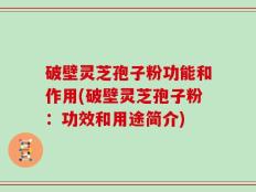 破壁灵芝孢子粉功能和作用(破壁灵芝孢子粉：功效和用途简介)
