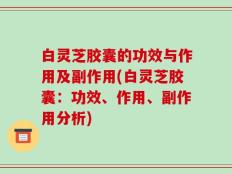 白灵芝胶囊的功效与作用及副作用(白灵芝胶囊：功效、作用、副作用分析)