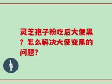 灵芝孢子粉吃后大便黑？怎么解决大便变黑的问题？