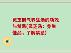 灵芝调气养生汤的功效与禁忌(灵芝汤：养生佳品，了解禁忌)