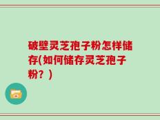 破壁灵芝孢子粉怎样储存(如何储存灵芝孢子粉？)