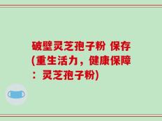 破壁灵芝孢子粉 保存(重生活力，健康保障：灵芝孢子粉)
