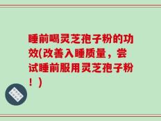 睡前喝灵芝孢子粉的功效(改善入睡质量，尝试睡前服用灵芝孢子粉！)