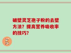 破壁灵芝孢子粉的去壁方法？提高营养吸收率的技巧？