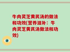 牛肉灵芝黄芪汤的做法和功效(营养滋补：牛肉灵芝黄芪汤做法和功效)