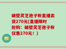 破壁灵芝孢子粉直播卖货270元(直播限时抢购：破壁灵芝孢子粉仅售270元！)