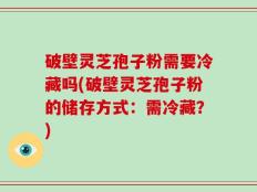 破壁灵芝孢子粉需要冷藏吗(破壁灵芝孢子粉的储存方式：需冷藏？)