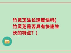 竹灵芝生长速度快吗(竹灵芝是否具有快速生长的特点？)
