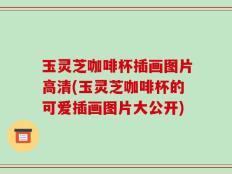 玉灵芝咖啡杯插画图片高清(玉灵芝咖啡杯的可爱插画图片大公开)