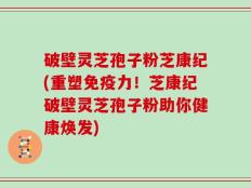 破壁灵芝孢子粉芝康纪(重塑免疫力！芝康纪破壁灵芝孢子粉助你健康焕发)