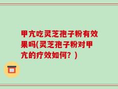 甲亢吃灵芝孢子粉有效果吗(灵芝孢子粉对甲亢的疗效如何？)