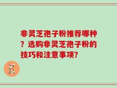 非灵芝孢子粉推荐哪种？选购非灵芝孢子粉的技巧和注意事项？